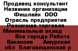 Продавец-консультант › Название организации ­ Фишлайн, ООО › Отрасль предприятия ­ Розничная торговля › Минимальный оклад ­ 25 000 - Все города Работа » Вакансии   . Амурская обл.,Благовещенский р-н